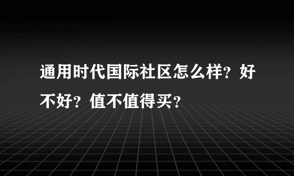 通用时代国际社区怎么样？好不好？值不值得买？