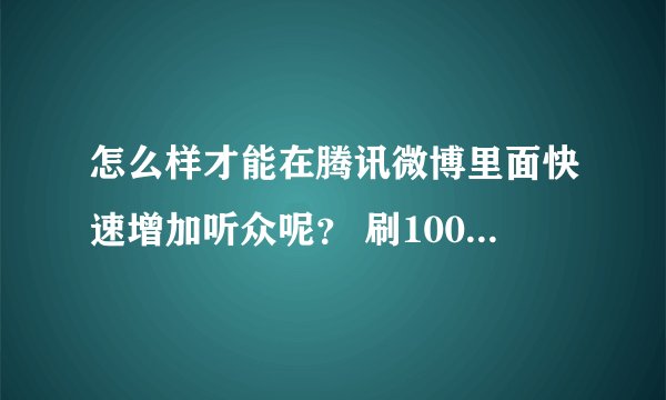 怎么样才能在腾讯微博里面快速增加听众呢？ 刷1000听众要多少钱求大神帮助