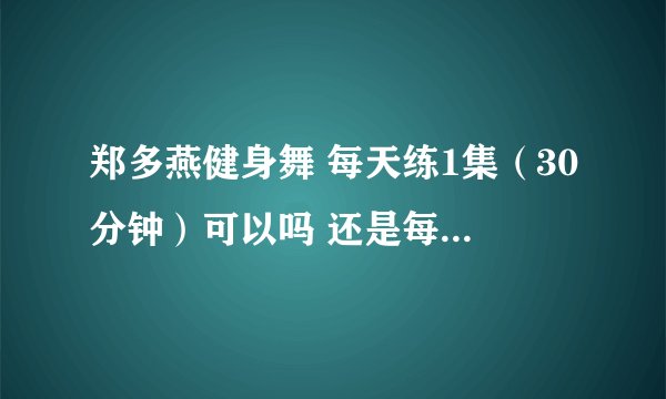 郑多燕健身舞 每天练1集（30分钟）可以吗 还是每次跳1小时 跳好可以马上洗澡吗？
