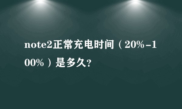 note2正常充电时间（20%-100%）是多久？