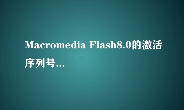 Macromedia Flash8.0的激活序列号,谁有啊，拜托啦