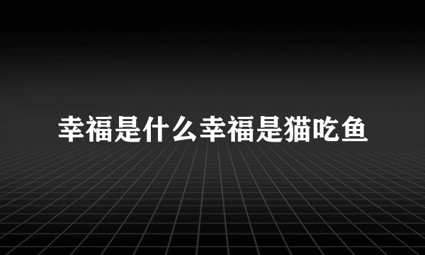 幸福是什么幸福是猫吃鱼