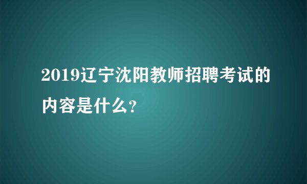 2019辽宁沈阳教师招聘考试的内容是什么？