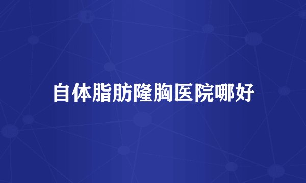 自体脂肪隆胸医院哪好