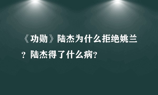 《功勋》陆杰为什么拒绝姚兰？陆杰得了什么病？