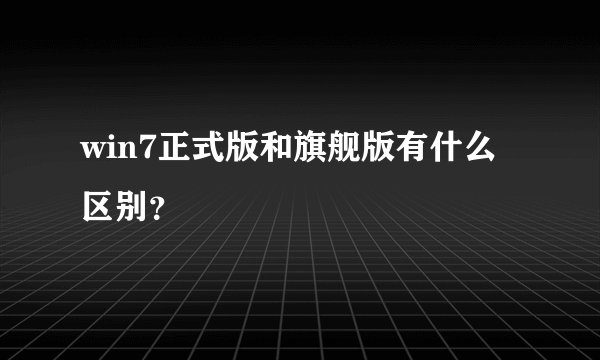 win7正式版和旗舰版有什么区别？