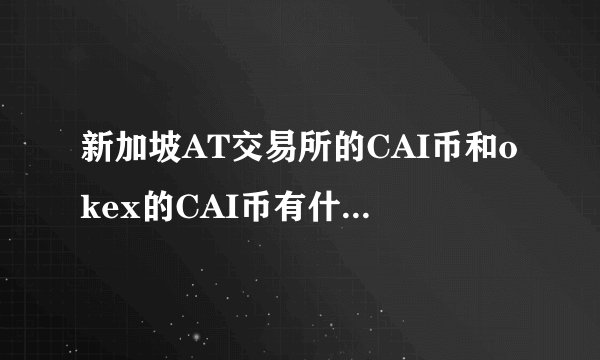 新加坡AT交易所的CAI币和okex的CAI币有什么不同？谢谢？