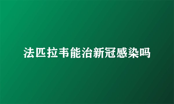 法匹拉韦能治新冠感染吗