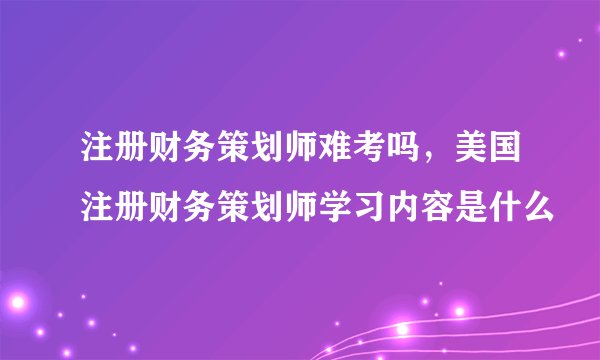 注册财务策划师难考吗，美国注册财务策划师学习内容是什么