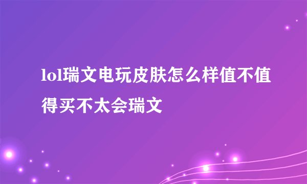 lol瑞文电玩皮肤怎么样值不值得买不太会瑞文