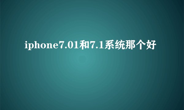 iphone7.01和7.1系统那个好