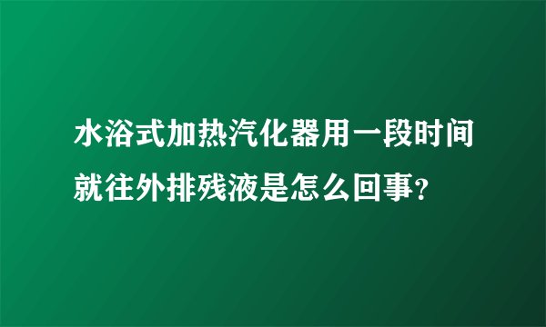 水浴式加热汽化器用一段时间就往外排残液是怎么回事？