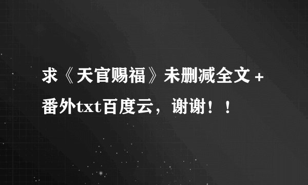 求《天官赐福》未删减全文＋番外txt百度云，谢谢！！