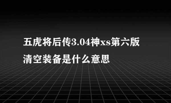 五虎将后传3.04神xs第六版 清空装备是什么意思