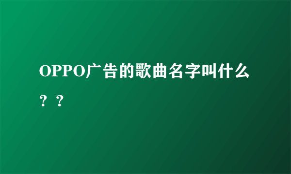 OPPO广告的歌曲名字叫什么？？