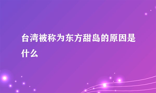 台湾被称为东方甜岛的原因是什么
