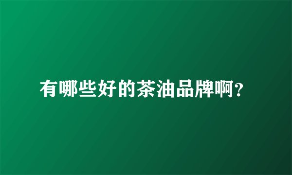 有哪些好的茶油品牌啊？