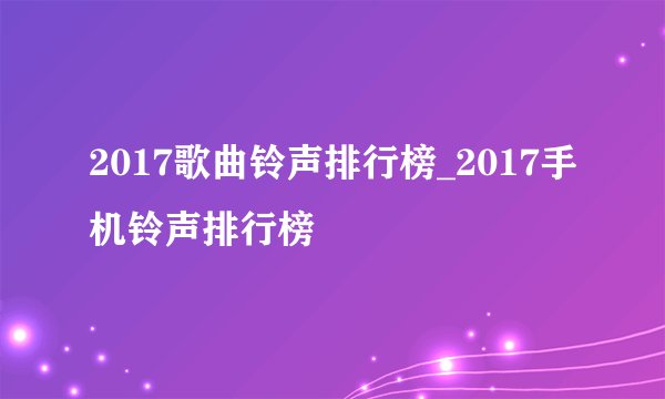 2017歌曲铃声排行榜_2017手机铃声排行榜