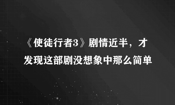 《使徒行者3》剧情近半，才发现这部剧没想象中那么简单