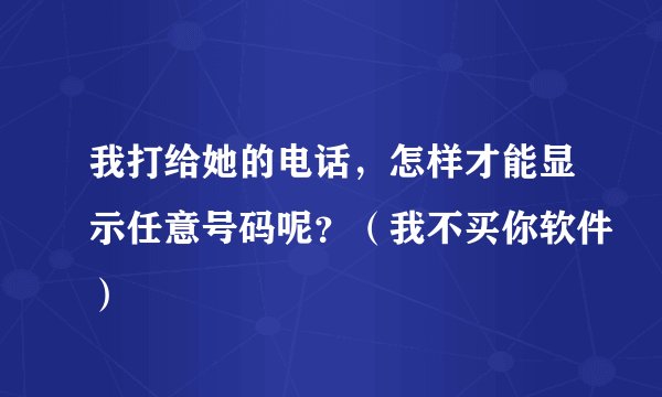 我打给她的电话，怎样才能显示任意号码呢？（我不买你软件）