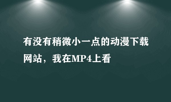 有没有稍微小一点的动漫下载网站，我在MP4上看
