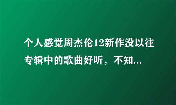 个人感觉周杰伦12新作没以往专辑中的歌曲好听，不知道是不是方哥怎么了?