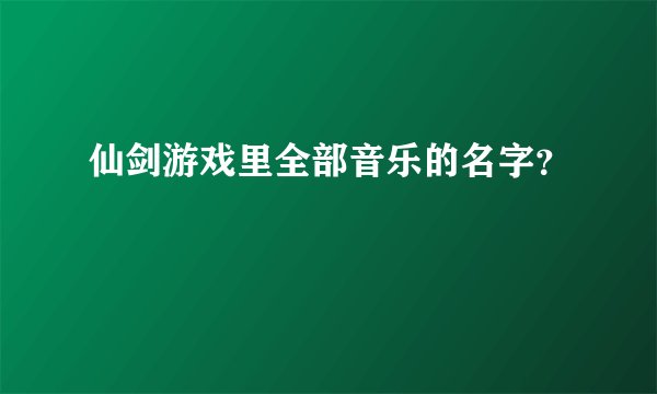 仙剑游戏里全部音乐的名字？