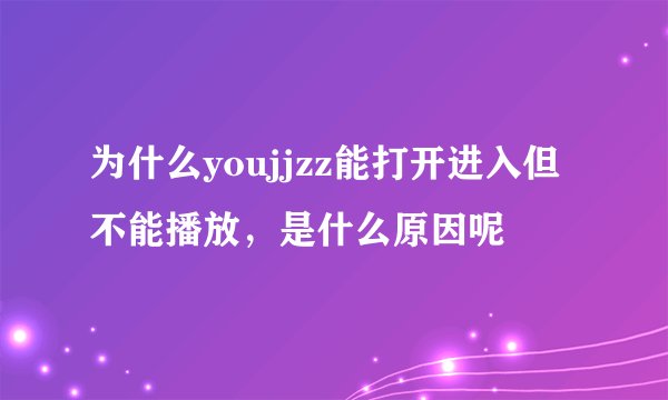 为什么youjjzz能打开进入但不能播放，是什么原因呢