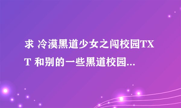 求 冷漠黑道少女之闯校园TXT 和别的一些黑道校园言情小说