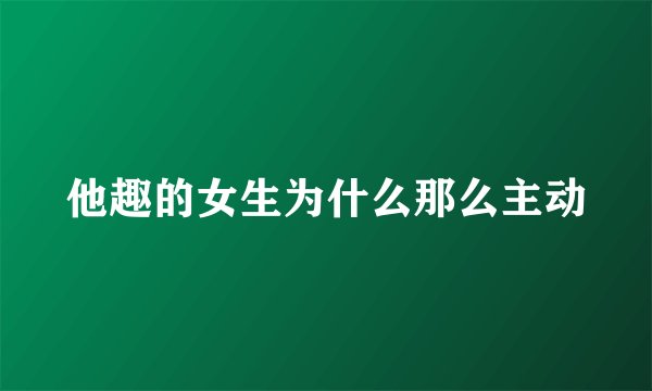 他趣的女生为什么那么主动