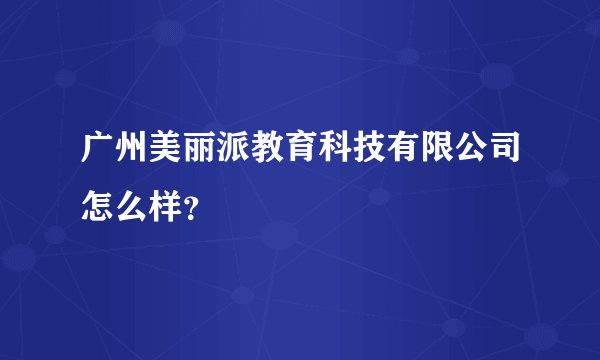 广州美丽派教育科技有限公司怎么样？