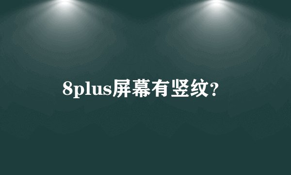 8plus屏幕有竖纹？