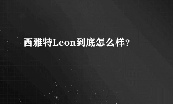 西雅特Leon到底怎么样？