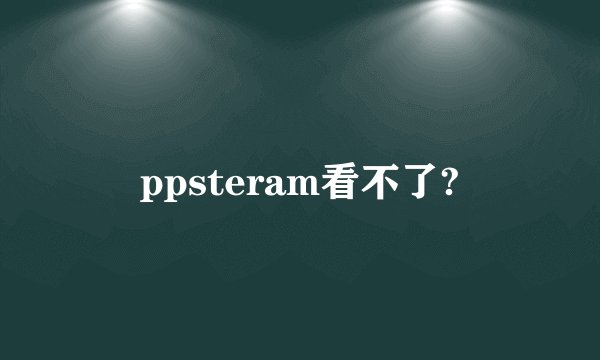 ppsteram看不了?