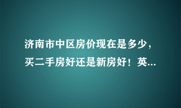 济南市中区房价现在是多少，买二手房好还是新房好！英雄山路和玉函路附近有那些好的房源？
