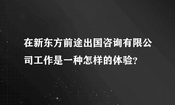 在新东方前途出国咨询有限公司工作是一种怎样的体验？