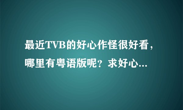 最近TVB的好心作怪很好看，哪里有粤语版呢？求好心作怪全集啊啊啊