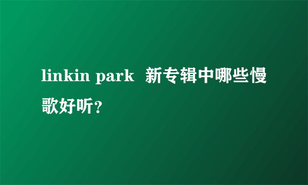 linkin park  新专辑中哪些慢歌好听？