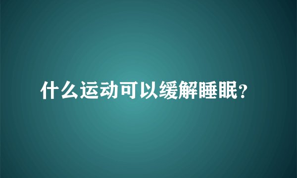 什么运动可以缓解睡眠？