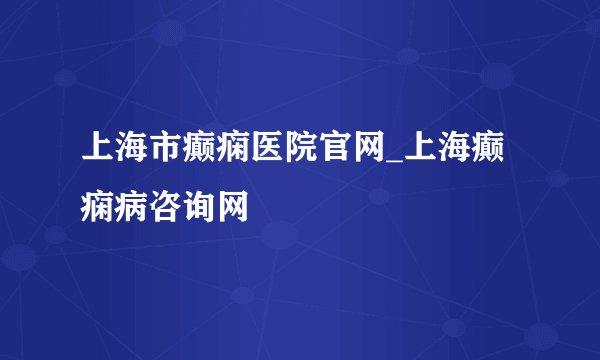 上海市癫痫医院官网_上海癫痫病咨询网