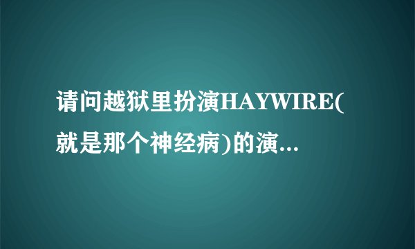 请问越狱里扮演HAYWIRE(就是那个神经病)的演员叫什么名字?还演过什么电影?