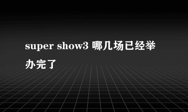 super show3 哪几场已经举办完了