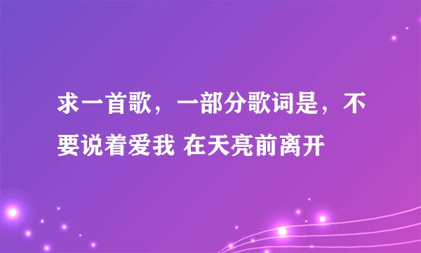 求一首歌，一部分歌词是，不要说着爱我 在天亮前离开