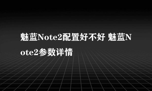魅蓝Note2配置好不好 魅蓝Note2参数详情