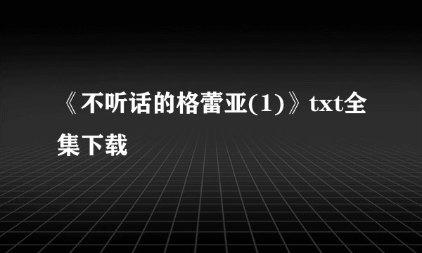 《不听话的格蕾亚(1)》txt全集下载