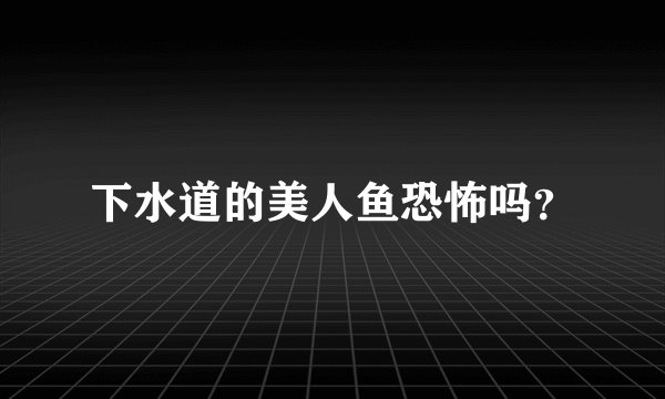 下水道的美人鱼恐怖吗？