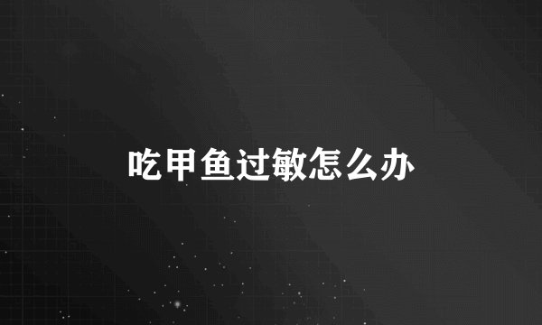 吃甲鱼过敏怎么办