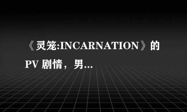 《灵笼:INCARNATION》的 PV 剧情，男主为什么要吻女的？