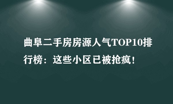 曲阜二手房房源人气TOP10排行榜：这些小区已被抢疯！