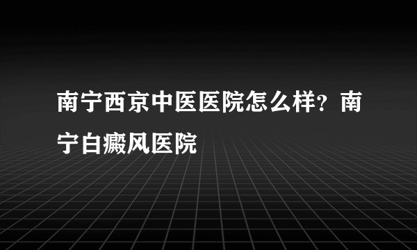 南宁西京中医医院怎么样？南宁白癜风医院